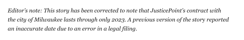 Editor’s note: This story has been corrected to note that JusticePoint’s contract with the city of Milwaukee lasts through only 2023. A previous version of the story reported an inaccurate date due to an error in a legal filing.